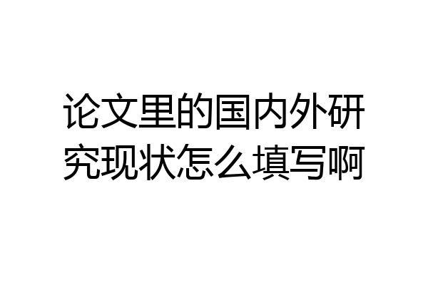 论文里的国内外研究现状怎么填写啊
