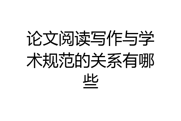 论文阅读写作与学术规范的关系有哪些