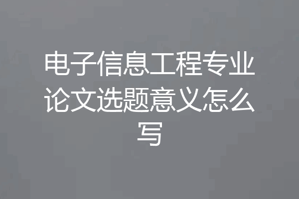 电子信息工程专业论文选题意义怎么写
