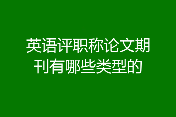 英语评职称论文期刊有哪些类型的