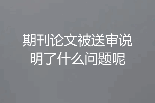 期刊论文被送审说明了什么问题呢