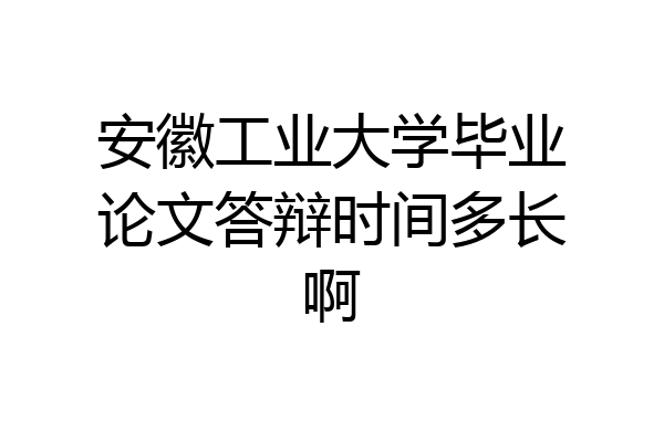 安徽工业大学毕业论文答辩时间多长啊