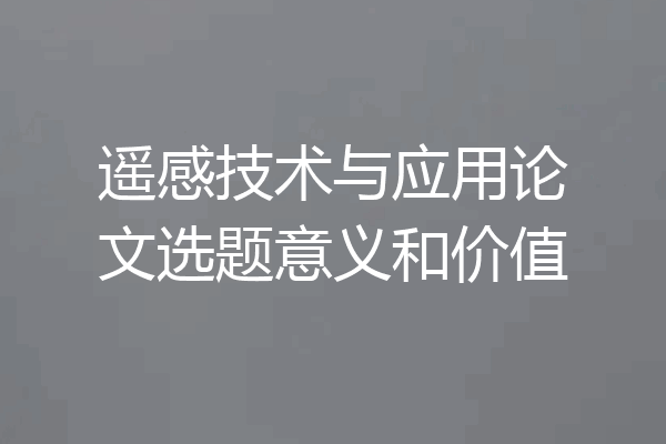 遥感技术与应用论文选题意义和价值