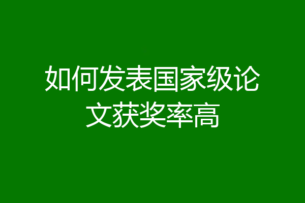 如何发表国家级论文获奖率高