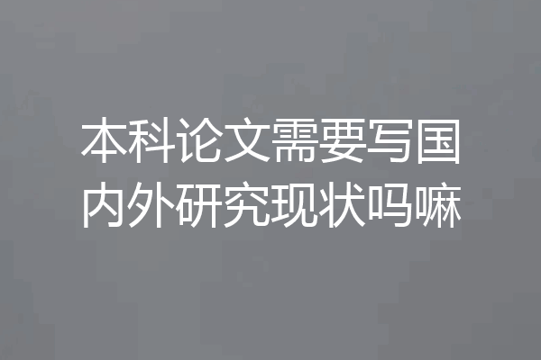 本科论文需要写国内外研究现状吗嘛