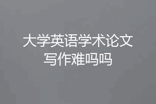 大学英语学术论文写作难吗吗