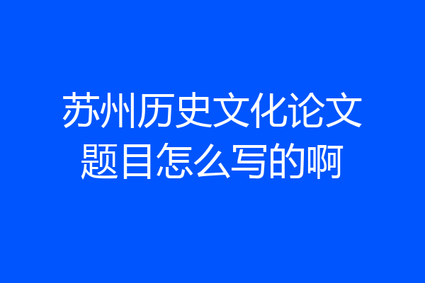 苏州历史文化论文题目怎么写的啊