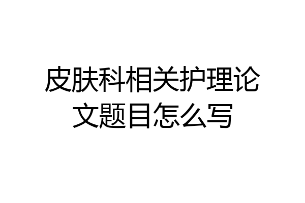 皮肤科相关护理论文题目怎么写