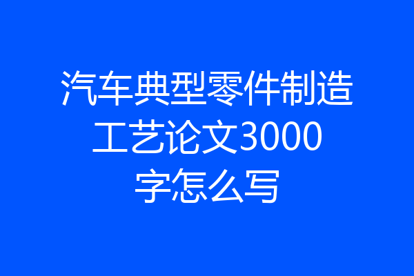 汽车典型零件制造工艺论文3000字怎么写