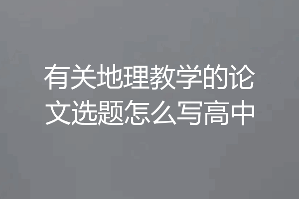 有关地理教学的论文选题怎么写高中