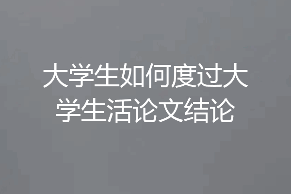 大学生如何度过大学生活论文结论