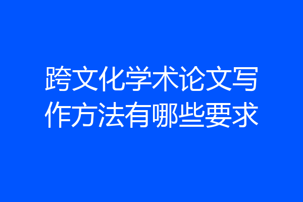 跨文化学术论文写作方法有哪些要求