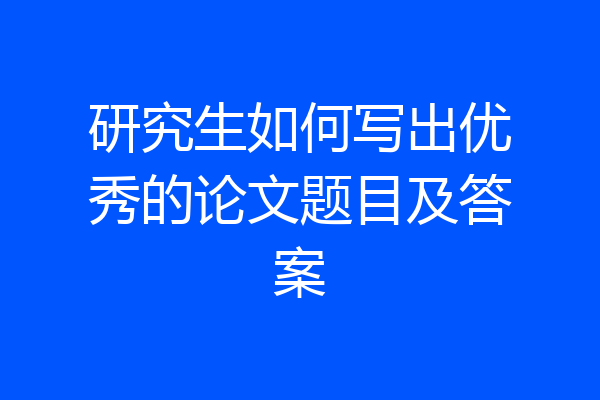 研究生如何写出优秀的论文题目及答案