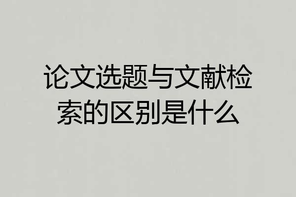 论文选题与文献检索的区别是什么