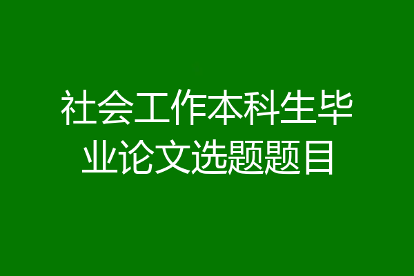 社会工作本科生毕业论文选题题目