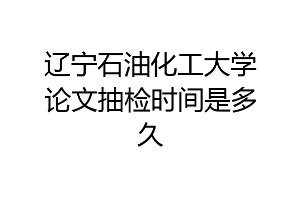 辽宁石油化工大学论文抽检时间是多久