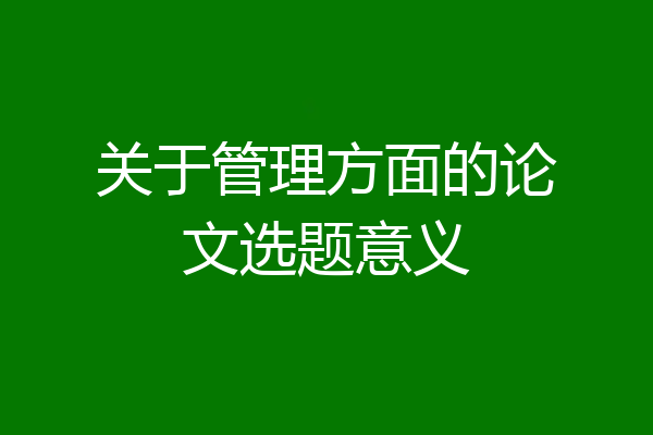 关于管理方面的论文选题意义