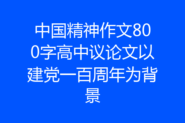中国精神作文800字高中议论文以建党一百周年为背景