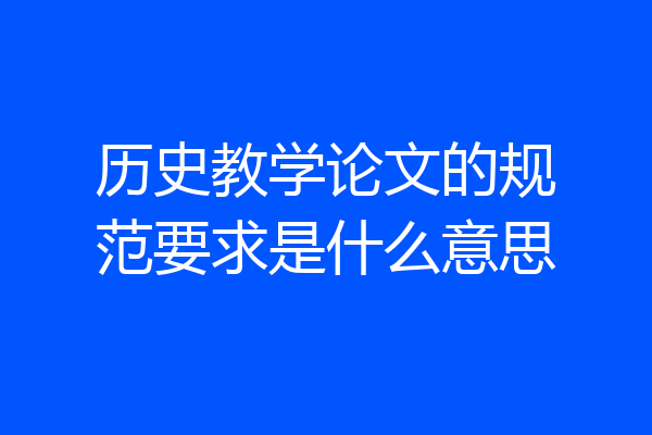 历史教学论文的规范要求是什么意思