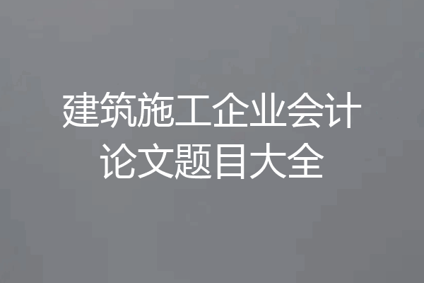 建筑施工企业会计论文题目大全