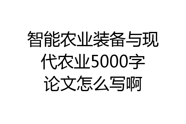 智能农业装备与现代农业5000字论文怎么写啊