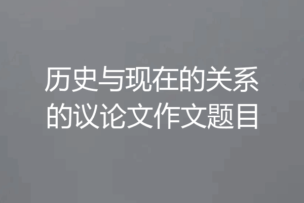 历史与现在的关系的议论文作文题目
