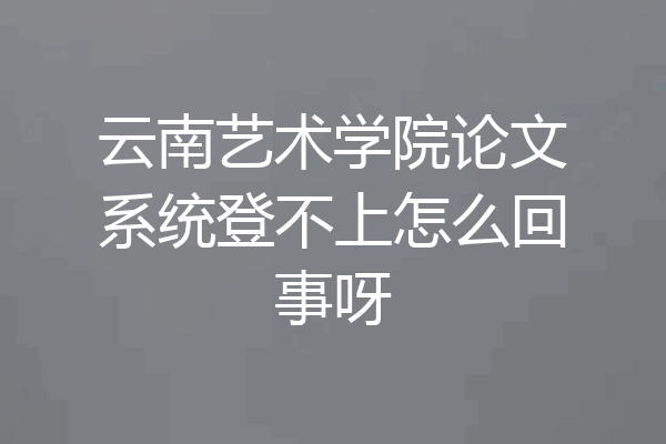 云南艺术学院论文系统登不上怎么回事呀