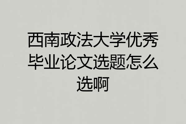 西南政法大学优秀毕业论文选题怎么选啊