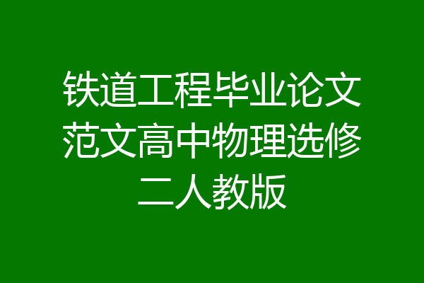铁道工程毕业论文范文高中物理选修二人教版
