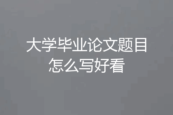 大学毕业论文题目怎么写好看