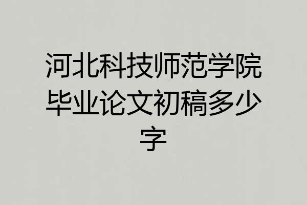 河北科技师范学院毕业论文初稿多少字