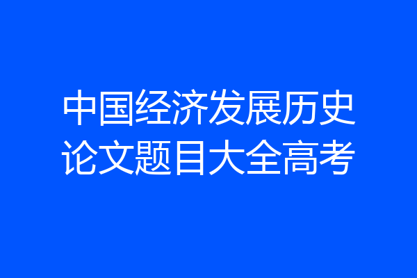 中国经济发展历史论文题目大全高考