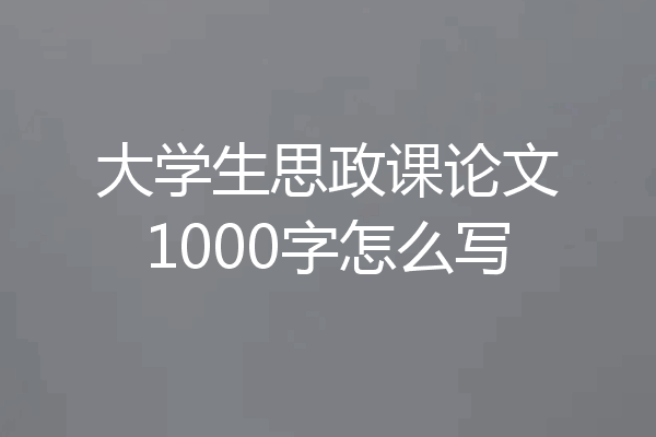 大学生思政课论文1000字怎么写