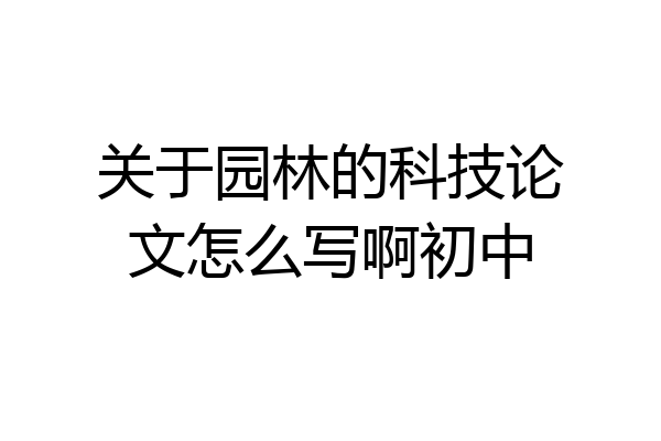 关于园林的科技论文怎么写啊初中