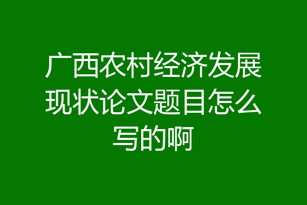 广西农村经济发展现状论文题目怎么写的啊