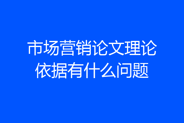 市场营销论文理论依据有什么问题