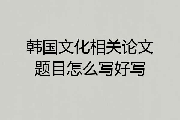 韩国文化相关论文题目怎么写好写