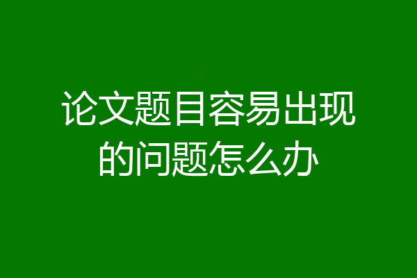 论文题目容易出现的问题怎么办