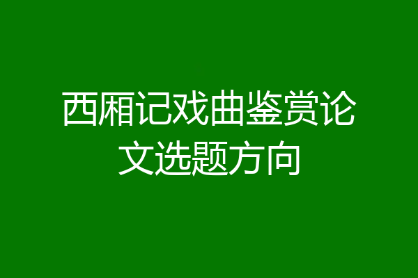 西厢记戏曲鉴赏论文选题方向