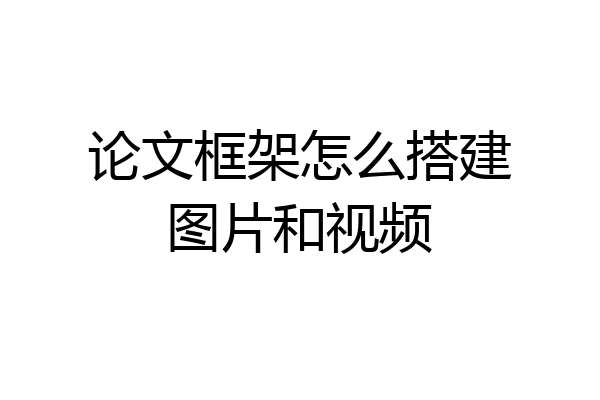 论文框架怎么搭建图片和视频