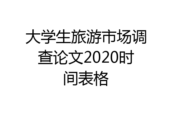 大学生旅游市场调查论文2020时间表格