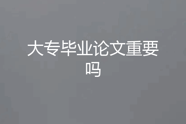 大专毕业论文重要吗
