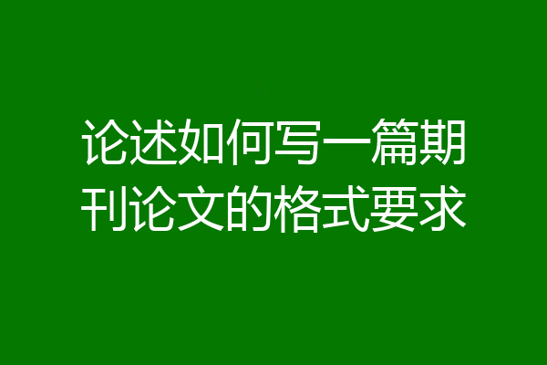 论述如何写一篇期刊论文的格式要求