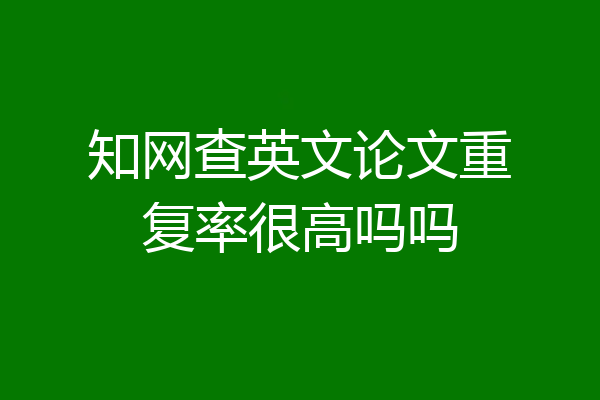 知网查英文论文重复率很高吗吗