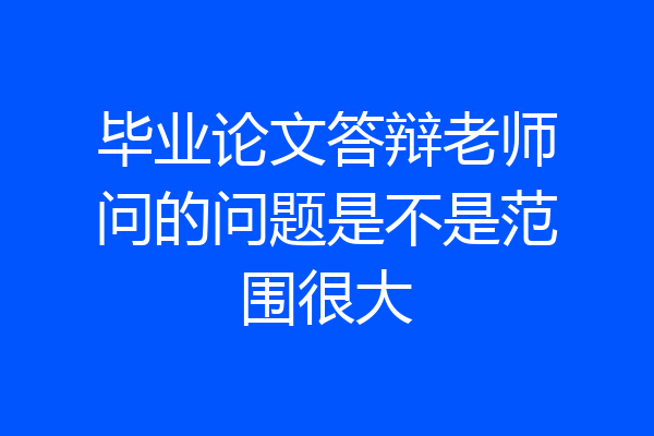毕业论文答辩老师问的问题是不是范围很大