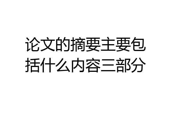 论文的摘要主要包括什么内容三部分