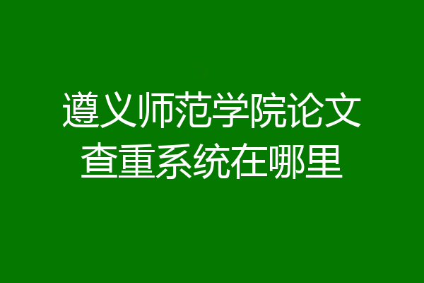 遵义师范学院论文查重系统在哪里
