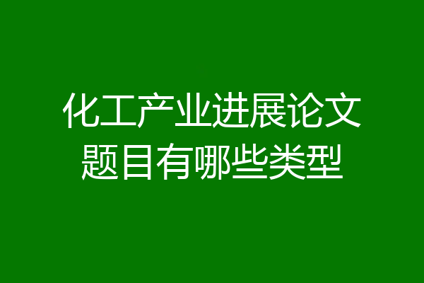 化工产业进展论文题目有哪些类型