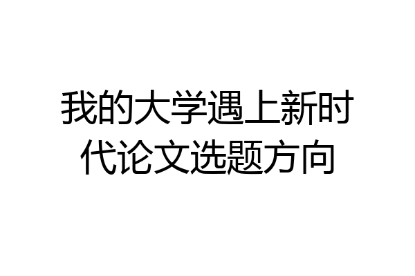 我的大学遇上新时代论文选题方向