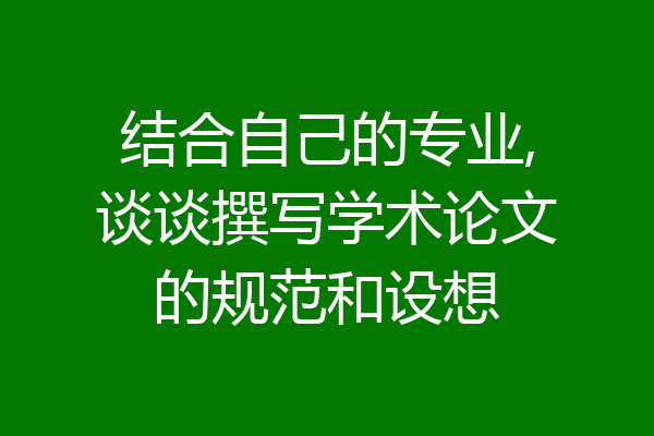 结合自己的专业,谈谈撰写学术论文的规范和设想